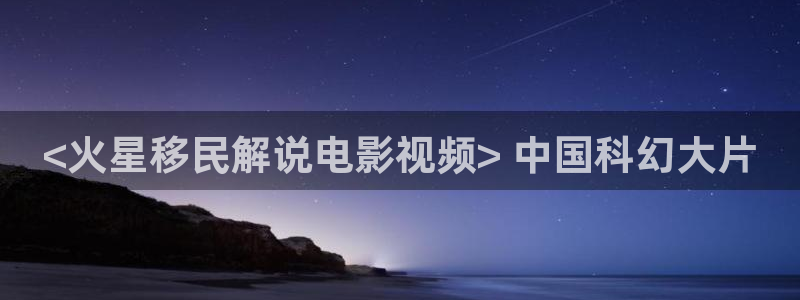 我们的2018免费观看星辰影院：<火星移民解说电影视频> 中国科幻大片