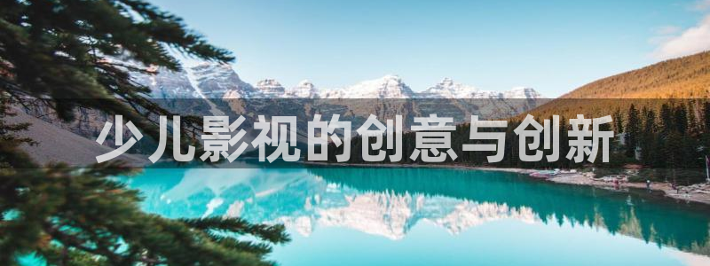 星辰影院在线观看完整版：少儿影视的创意与创新