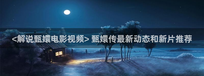 星辰影院沉默的真相免费观看：<解说甄嬛电影视频> 甄嬛传最新动态和新片推荐