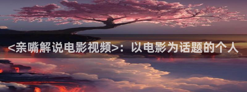 星辰影院高清在线观看免费播放电视：<亲嘴解说电影视频>：以电影为话题的个人