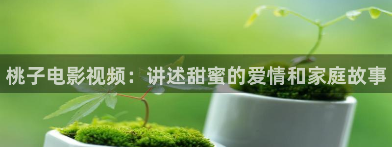 星辰影院vip电影：桃子电影视频：讲述甜蜜的爱情和家庭故事