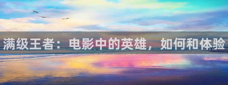 星辰影视破解版下载：满级王者：电影中的英雄，如何和体验