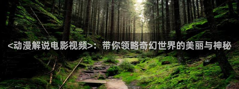 爱情短剧星辰影院免费观看：<动漫解说电影视频>：带你领略奇幻世界的美丽与神秘