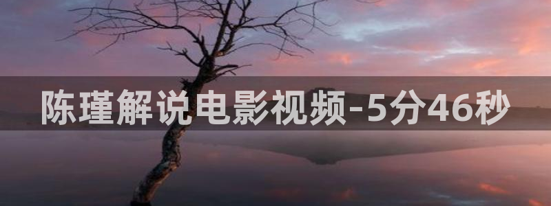 星辰电影高清：陈瑾解说电影视频-5分46秒