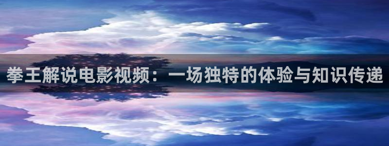 长风渡电视剧星辰影院：拳王解说电影视频：一场独特的体验与知识传递