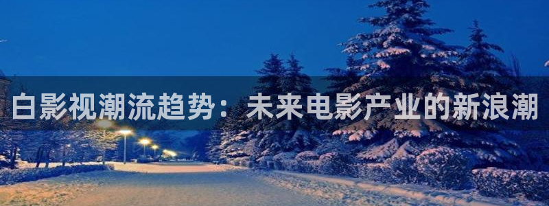 奔跑吧兄弟第二季星辰影院：白影视潮流趋势：未来电影产业的新浪潮