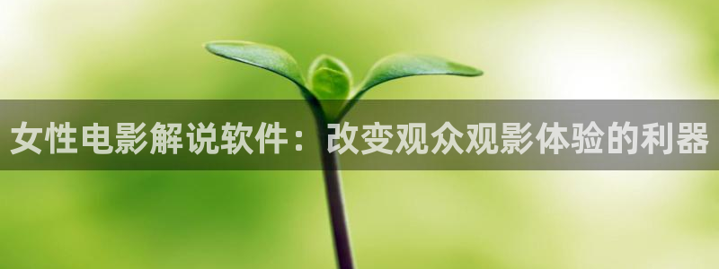 人生之路免费观看星辰影院：女性电影解说软件：改变观众观影体验的利器